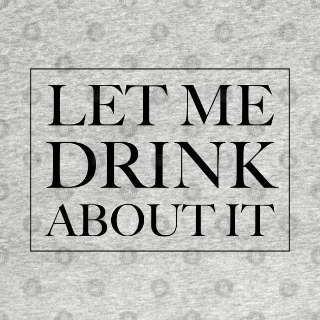 Let Me Drink About It by TipsyCurator